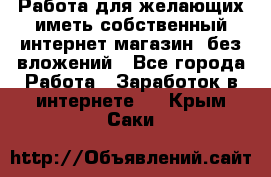  Работа для желающих иметь собственный интернет магазин, без вложений - Все города Работа » Заработок в интернете   . Крым,Саки